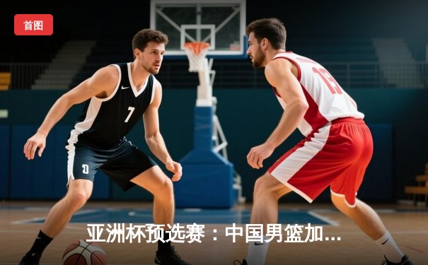 亚洲杯预选赛：中国男篮加时险胜韩国，周琦27分12篮板统治内线