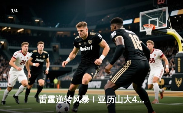 雷霆逆转风暴！亚历山大41分准三双率队加时险胜雄鹿，字母哥空砍32+16 - 3