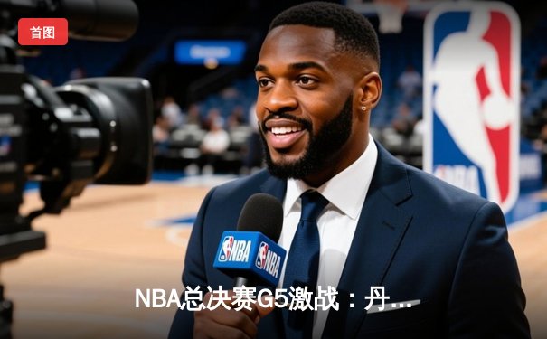 NBA总决赛G5激战：丹佛掘金逆转战胜迈阿密热火，约基奇三双夺赛点