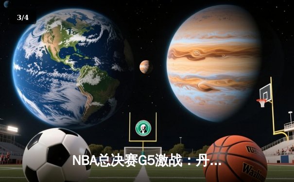 NBA总决赛G5激战：丹佛掘金逆转战胜迈阿密热火，约基奇三双夺赛点 - 3