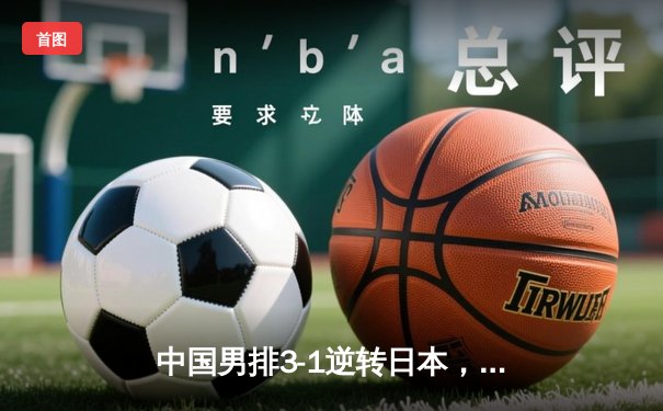 中国男排3-1逆转日本，亚洲杯决赛上演惊心动魄大翻盘