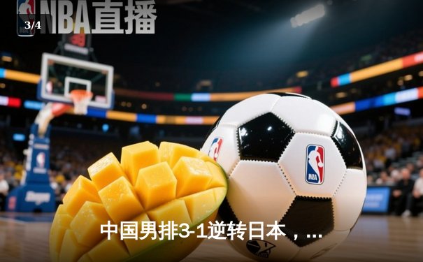 中国男排3-1逆转日本，亚洲杯决赛上演惊心动魄大翻盘 - 3