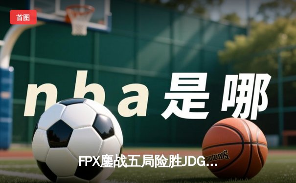 FPX鏖战五局险胜JDG，LPL夏季赛再演让二追三经典战役